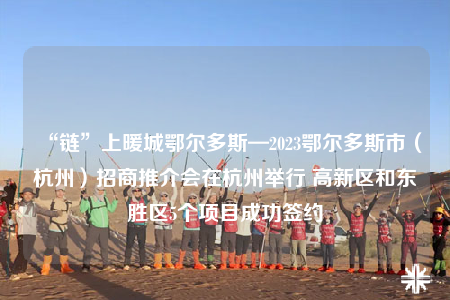 “链”上暖城鄂尔多斯—2023鄂尔多斯市（杭州）招商推介会在杭州举行 高新区和东胜区5个项目成功签约