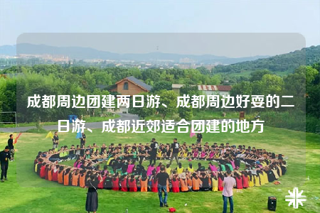 成都周边团建两日游、成都周边好耍的二日游、成都近郊适合团建的地方