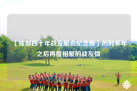 【成都四十年战友聚会纪念册】历时多年之后再度相聚的战友情