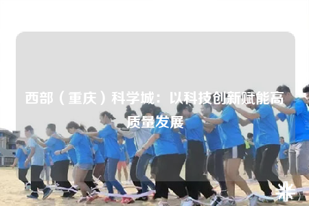 西部（重庆）科学城：以科技创新赋能高质量发展