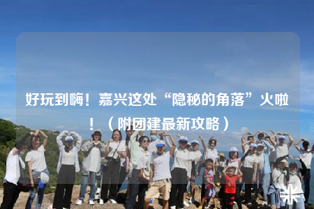 好玩到嗨！嘉兴这处“隐秘的角落”火啦！（附团建最新攻略）