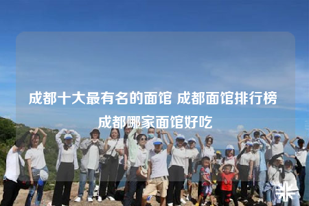 成都十大最有名的面馆 成都面馆排行榜 成都哪家面馆好吃