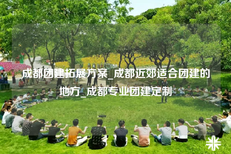 成都团建拓展方案_成都近郊适合团建的地方_成都专业团建定制