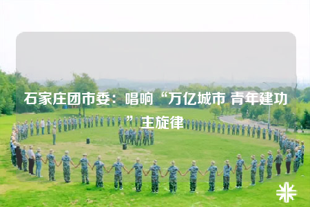 石家庄团市委：唱响“万亿城市 青年建功”主旋律