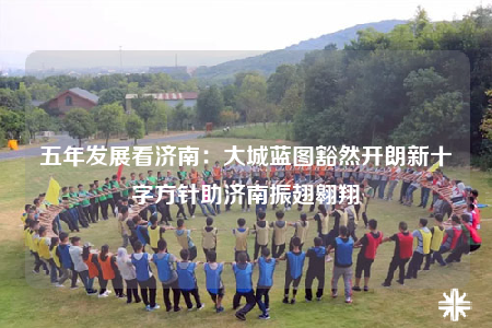 五年发展看济南：大城蓝图豁然开朗新十字方针助济南振翅翱翔
