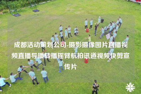 成都活动策划公司-摄影摄像图片直播视频直播导播转播摇臂航拍讯道视频快剪宣传片