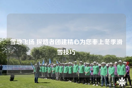 雪地飞扬 探路者团建精心为您奉上冬季滑雪技巧