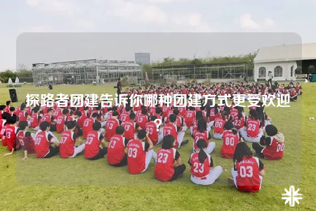 探路者团建告诉你哪种团建方式更受欢迎？