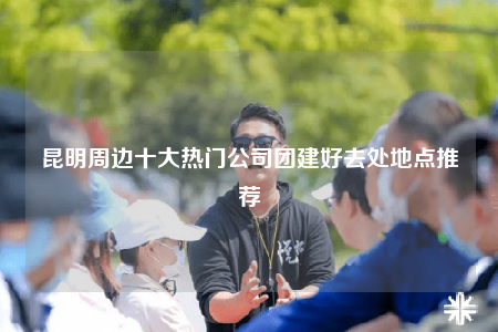 昆明周边十大热门公司团建好去处地点推荐