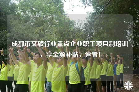 成都市文旅行业重点企业职工项目制培训，享全额补贴，速看！