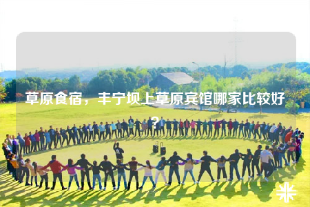 草原食宿，丰宁坝上草原宾馆哪家比较好？