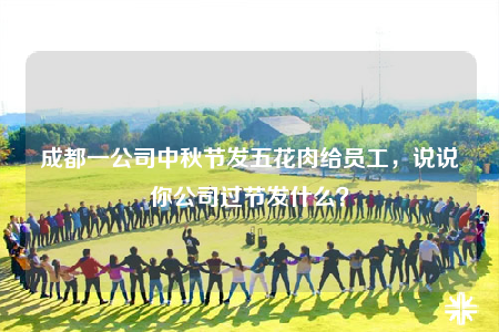 成都一公司中秋节发五花肉给员工，说说你公司过节发什么？