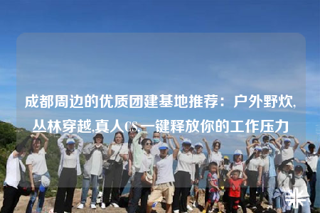 成都周边的优质团建基地推荐：户外野炊,丛林穿越,真人CS,一键释放你的工作压力