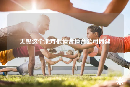 无锡这个地方很适合适合公司团建
