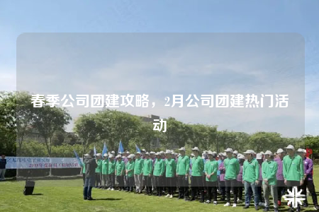 春季公司团建攻略，2月公司团建热门活动