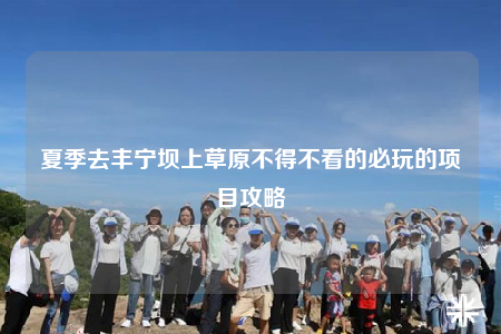 夏季去丰宁坝上草原不得不看的必玩的项目攻略