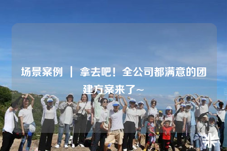 场景案例 ｜ 拿去吧！全公司都满意的团建方案来了~