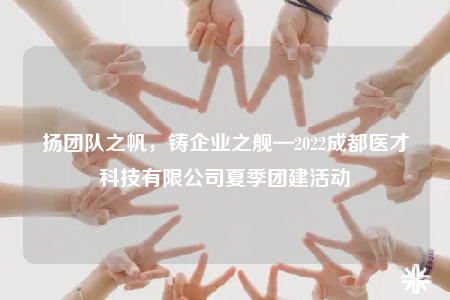 扬团队之帆，铸企业之舰—2022成都医才科技有限公司夏季团建活动