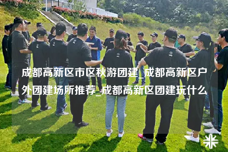 成都高新区市区秋游团建_成都高新区户外团建场所推荐_成都高新区团建玩什么