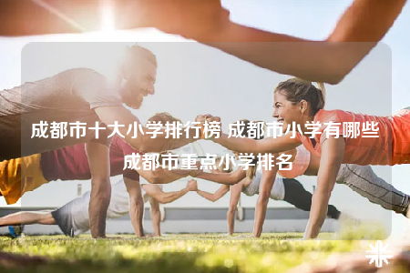 成都市十大小学排行榜 成都市小学有哪些 成都市重点小学排名