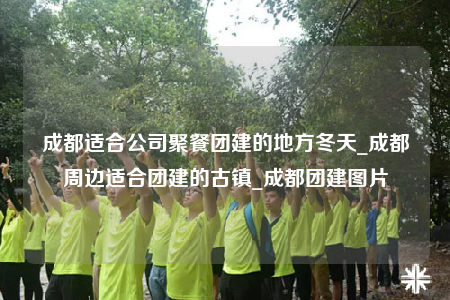 成都适合公司聚餐团建的地方冬天_成都周边适合团建的古镇_成都团建图片