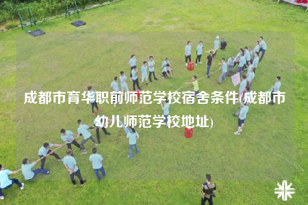 成都市育华职前师范学校宿舍条件(成都市幼儿师范学校地址)