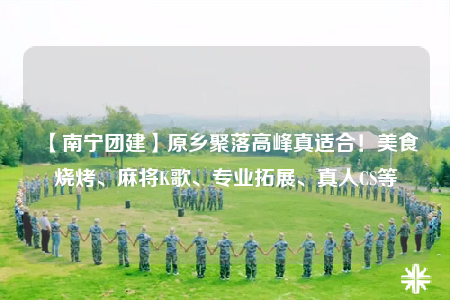 【南宁团建】原乡聚落高峰真适合！美食烧烤、麻将K歌、专业拓展、真人CS等
