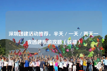 深圳团建活动推荐，半天／一天／两天一夜团建旅游攻略（收藏）