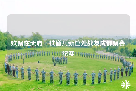 欢聚在天府一铁道兵新管处战友成都聚会纪实