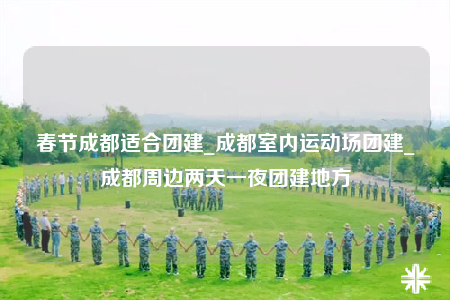 春节成都适合团建_成都室内运动场团建_成都周边两天一夜团建地方