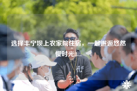 选择丰宁坝上农家院住宿，一起邂逅悠然慢时光......