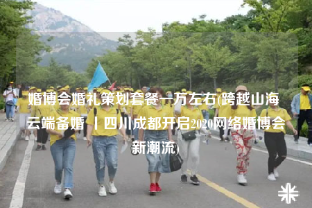 婚博会婚礼策划套餐一万左右(跨越山海 云端备婚 丨四川成都开启2020网络婚博会新潮流)