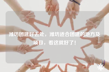 潍坊团建好去处，潍坊适合团建的地方及项目，看这就好了！