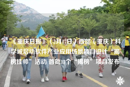 《重庆日报》（2月17日）西部（重庆）科学城启动软件产业应用场景项目设计“揭榜挂帅”活动 首批13个“揭榜”项目发布