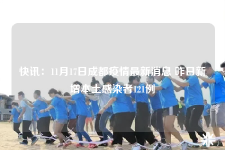 快讯：11月17日成都疫情最新消息 昨日新增本土感染者121例