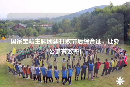国家宝藏主题团建打败节后综合征，让办公更有效率！