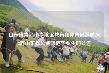 山东省青岛市李沧区教育和体育局选聘2023届山东省公费师范毕业生的公告
