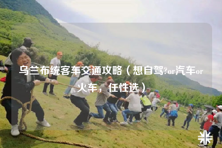 乌兰布统客车交通攻略（想自驾?or汽车or火车，任性选）