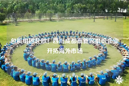 包机组团赴欧！四川成都高新区组织企业开拓海外市场