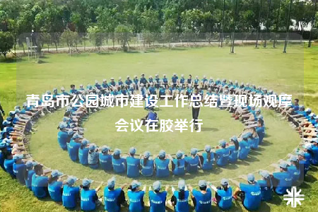 青岛市公园城市建设工作总结暨现场观摩会议在胶举行