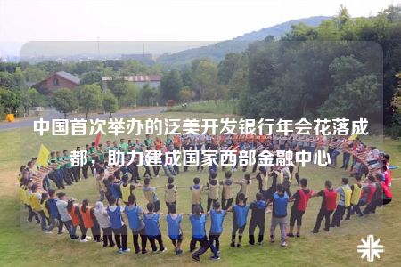 中国首次举办的泛美开发银行年会花落成都，助力建成国家西部金融中心