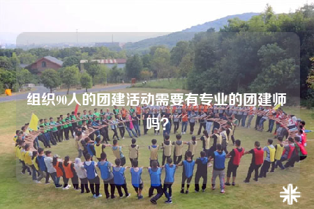 组织90人的团建活动需要有专业的团建师吗？