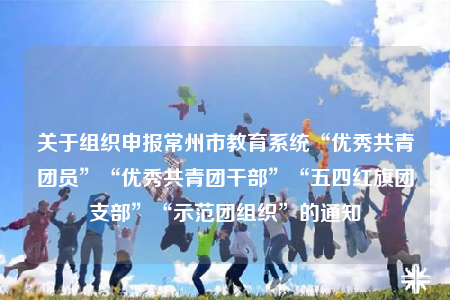 关于组织申报常州市教育系统“优秀共青团员”“优秀共青团干部”“五四红旗团支部”“示范团组织”的通知