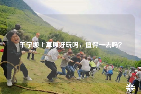 丰宁坝上草原好玩吗，值得一去吗？