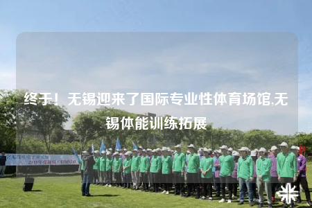 终于！无锡迎来了国际专业性体育场馆,无锡体能训练拓展