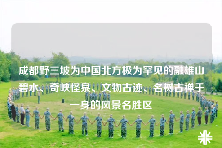 成都野三坡为中国北方极为罕见的融雄山碧水、奇峡怪泉、文物古迹、名树古禅于一身的风景名胜区