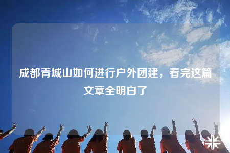 成都青城山如何进行户外团建，看完这篇文章全明白了