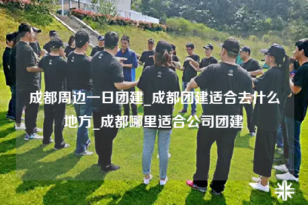 成都周边一日团建_成都团建适合去什么地方_成都哪里适合公司团建