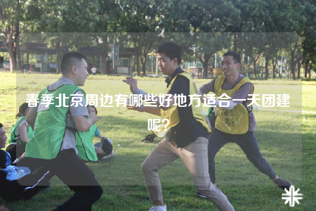 春季北京周边有哪些好地方适合一天团建呢？