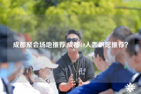 成都聚会场地推荐,成都10人轰趴馆推荐？